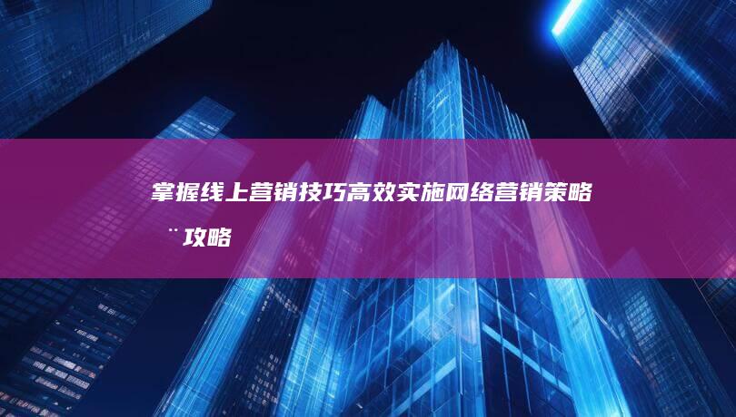 掌握线上营销技巧：高效实施网络营销策略全攻略